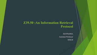 Dr.P.PADMA
Assistant Professor
DOLIS
Z39.50 :An Information Retrieval
Protocol
 