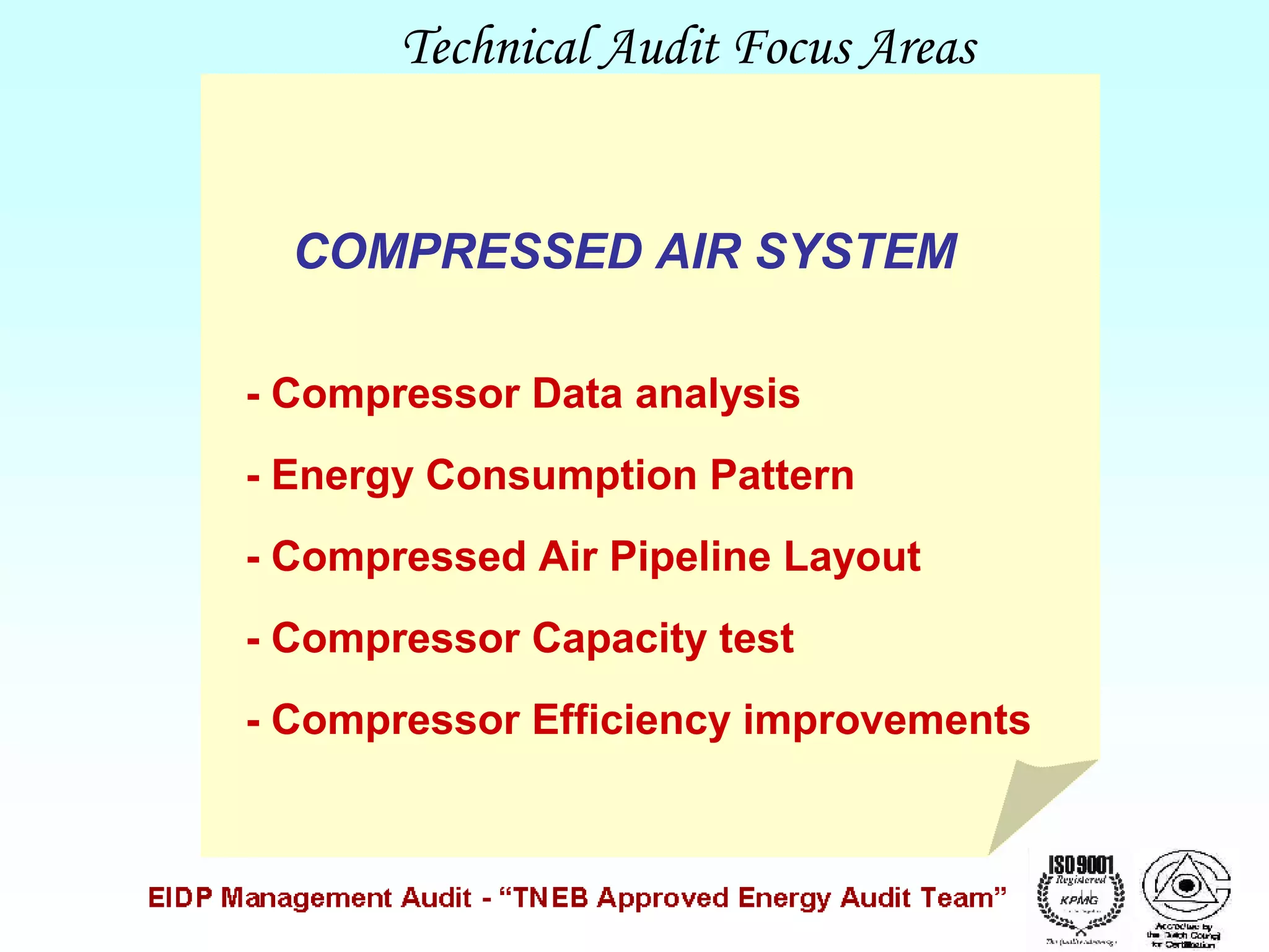 Technical Audit Focus Areas

COMPRESSED AIR SYSTEM
- Compressor Data analysis
- Energy Consumption Pattern
- Compressed Air Pipeline Layout
- Compressor Capacity test
- Compressor Efficiency improvements

 