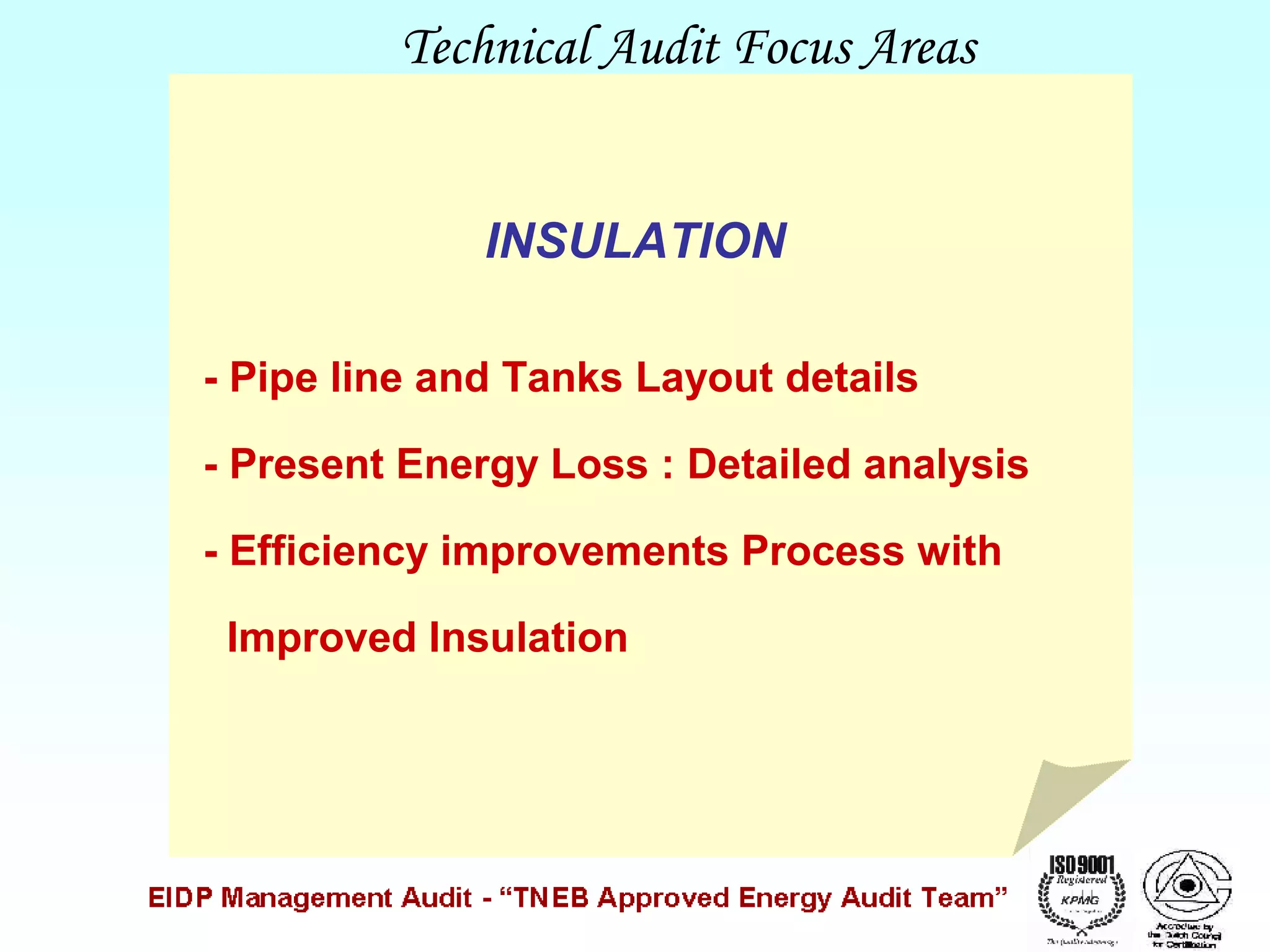 Technical Audit Focus Areas
INSULATION
- Pipe line and Tanks Layout details
- Present Energy Loss : Detailed analysis
- Efficiency improvements Process with
Improved Insulation

 