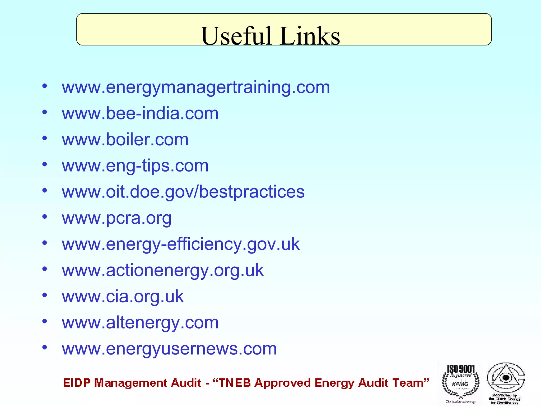 Useful Links
•
•
•
•
•
•
•
•
•
•
•

www.energymanagertraining.com
www.bee-india.com
www.boiler.com
www.eng-tips.com
www.oit.doe.gov/bestpractices
www.pcra.org
www.energy-efficiency.gov.uk
www.actionenergy.org.uk
www.cia.org.uk
www.altenergy.com
www.energyusernews.com

 