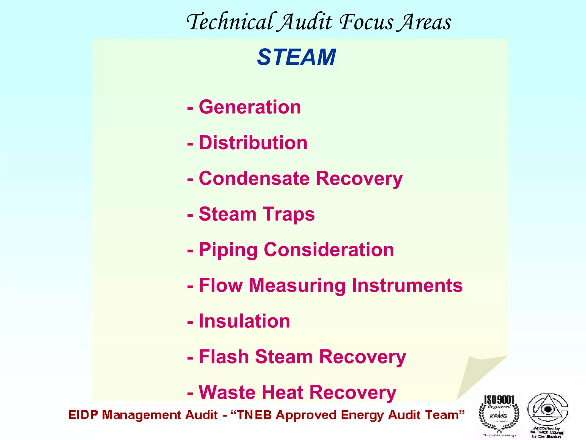 Technical Audit Focus Areas
STEAM
- Generation
- Distribution
- Condensate Recovery
- Steam Traps
- Piping Consideration
- Flow Measuring Instruments
- Insulation
- Flash Steam Recovery
- Waste Heat Recovery

 
