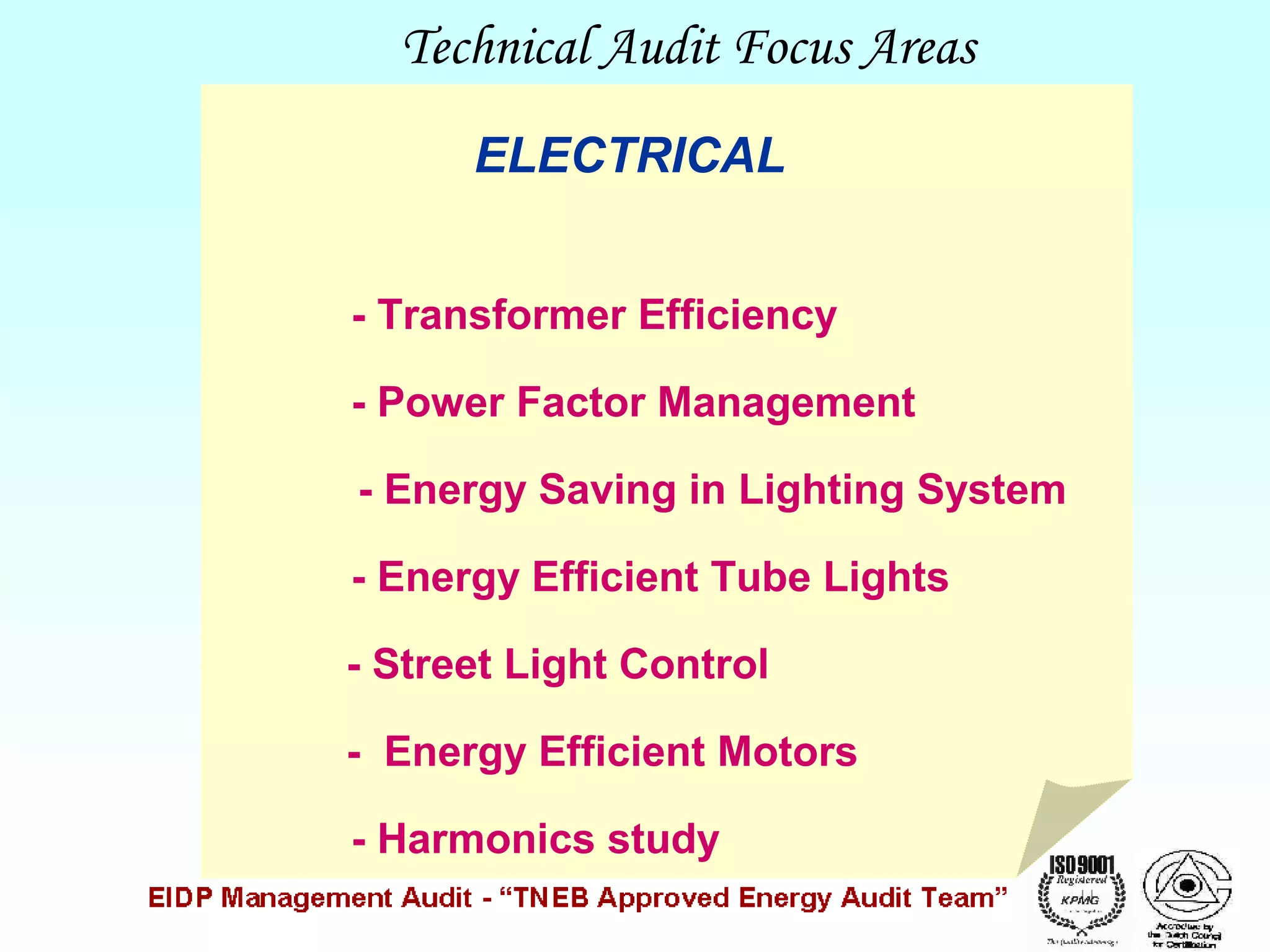 Technical Audit Focus Areas
ELECTRICAL
- Transformer Efficiency
- Power Factor Management
- Energy Saving in Lighting System
- Energy Efficient Tube Lights
- Street Light Control
- Energy Efficient Motors
- Harmonics study

 