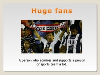 A person who admires and supports a person
or sports team a lot.
 