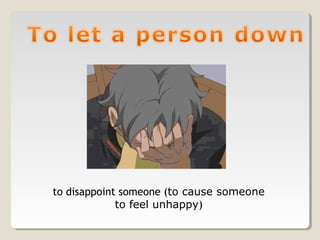 to disappoint someone (to cause someone
to feel unhappy)
 