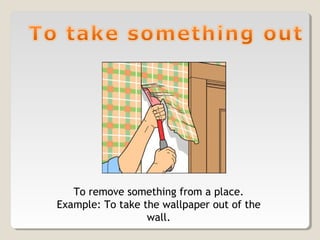 To remove something from a place.
Example: To take the wallpaper out of the
wall.
 