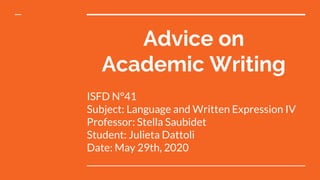 Advice on
Academic Writing
ISFD N°41
Subject: Language and Written Expression IV
Professor: Stella Saubidet
Student: Julieta Dattoli
Date: May 29th, 2020
 