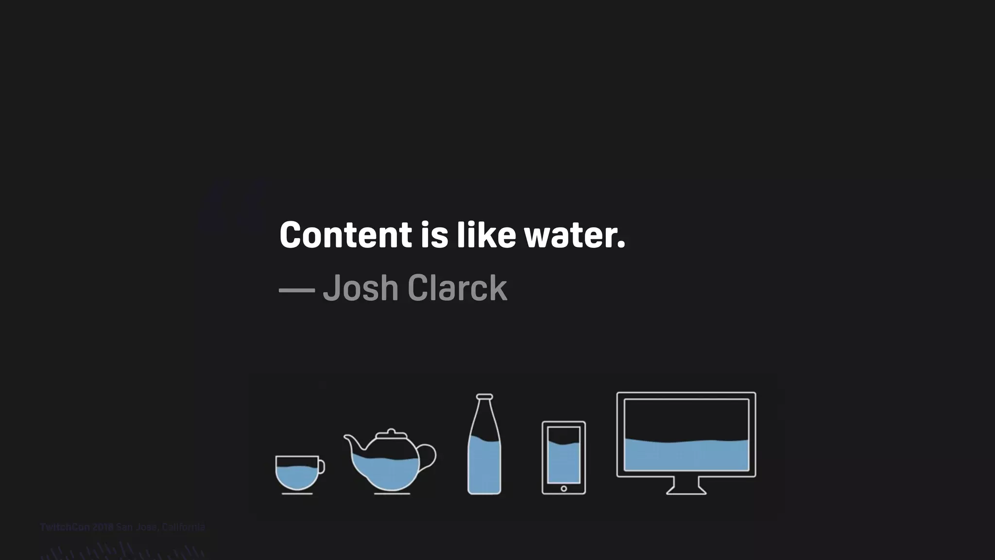 TwitchCon 2018 San Jose, California
“Content is like water.
— Josh Clarck
 