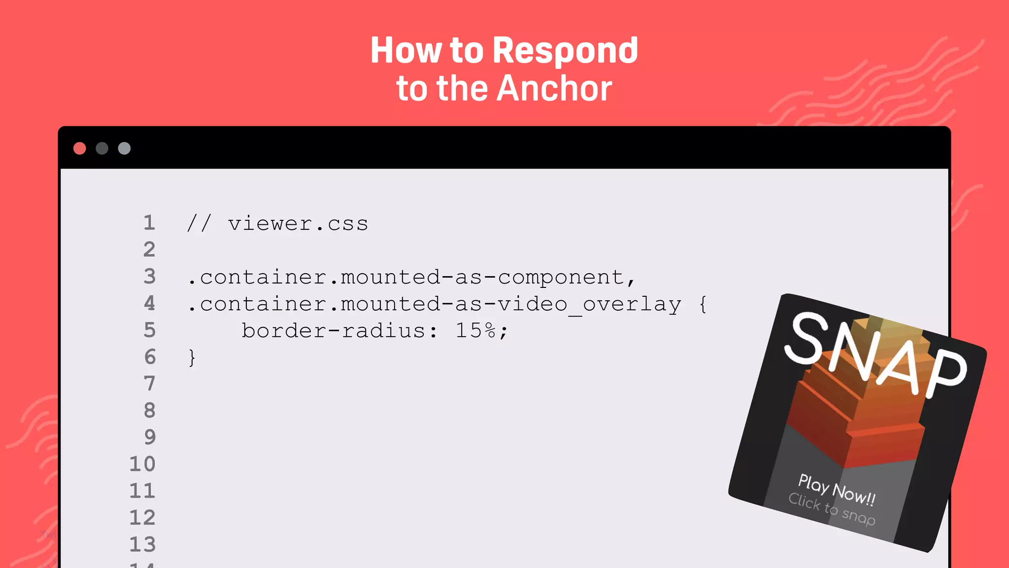 TwitchCon 2018 San Jose, California
// viewer.css
.container.mounted-as-component,
.container.mounted-as-video_overlay {
border-radius: 15%;
}
1 
2 
3 
4 
5 
6 
7 
8 
9 
10 
11 
12
13
How to Respond
to the Anchor
 