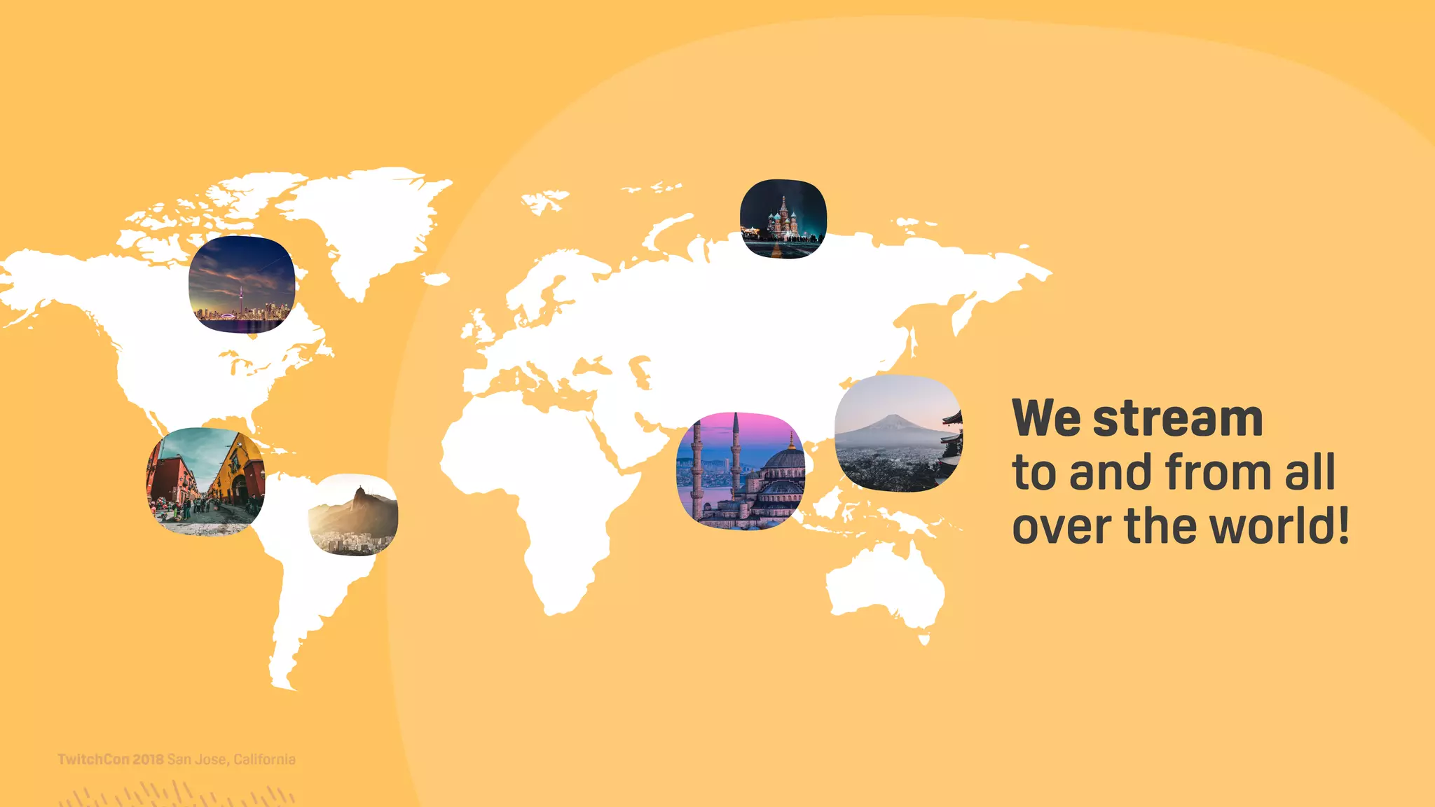 TwitchCon 2018 San Jose, California
We stream 
to and from all
over the world!
 