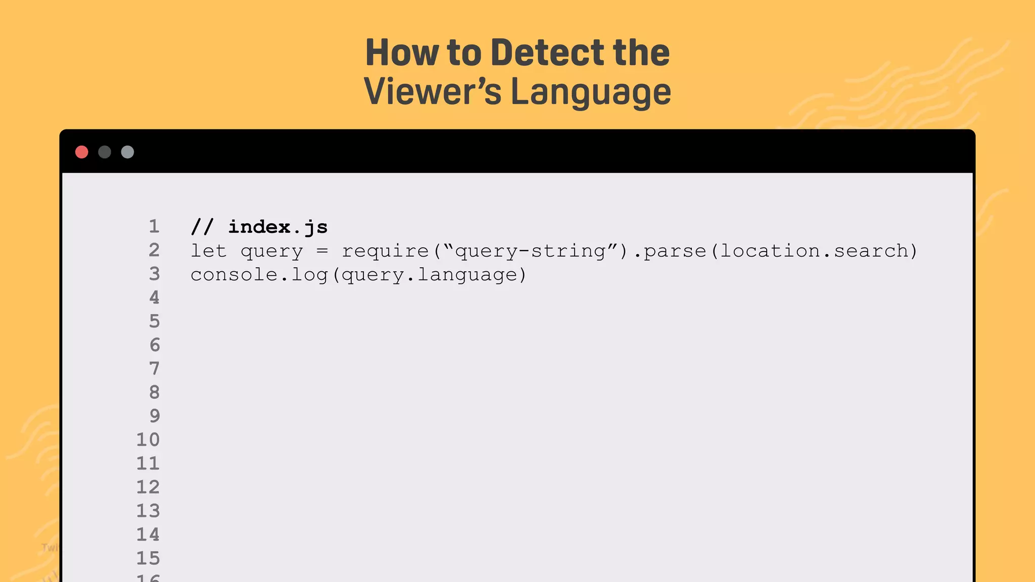 TwitchCon 2018 San Jose, California
// index.js
let query = require(“query-string”).parse(location.search)
console.log(query.language)
How to Detect the
Viewer’s Language
1 
2 
3 
4 
5 
6 
7 
8 
9 
10 
11 
12
13
14
15
 
