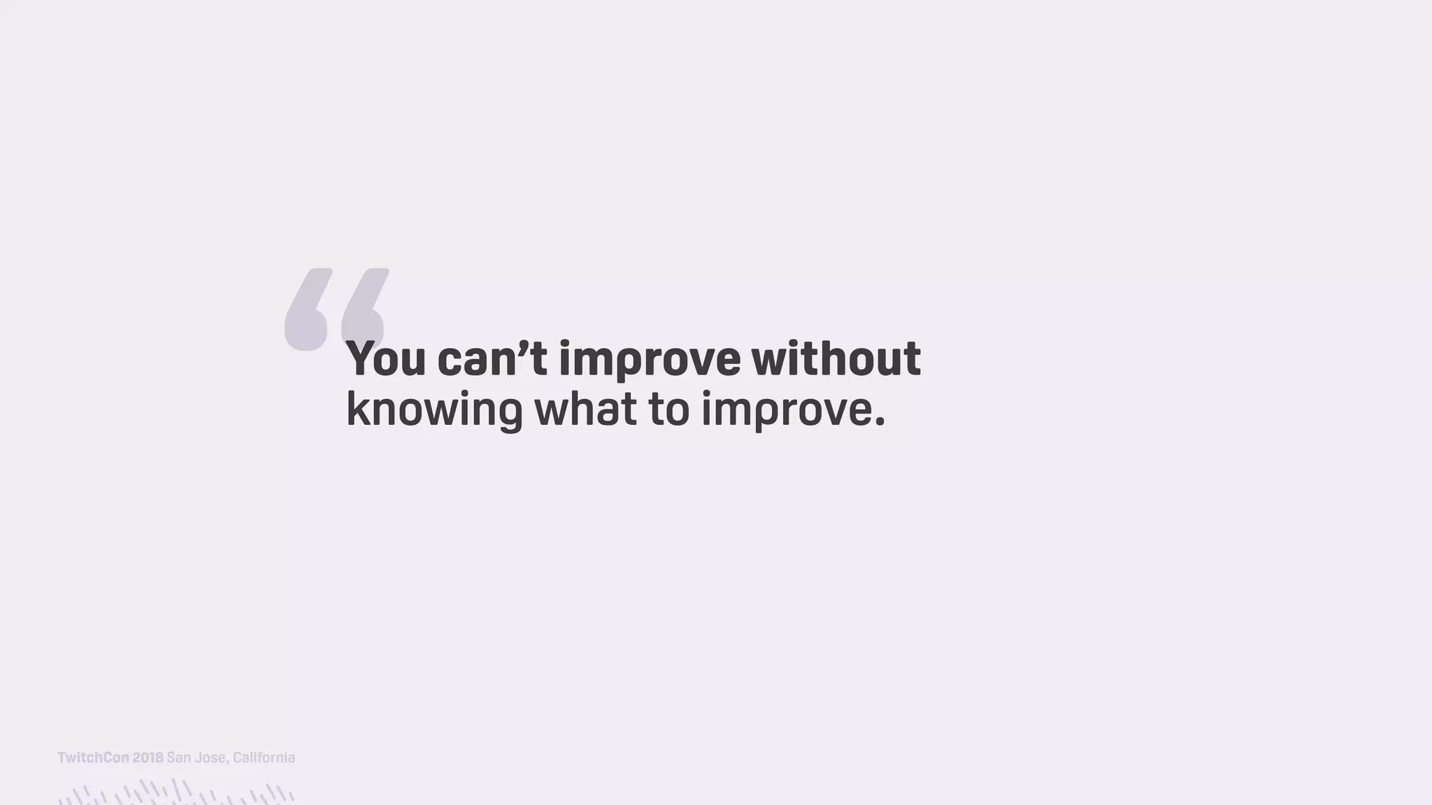 TwitchCon 2018 San Jose, California
You can’t improve without 
knowing what to improve.
“
 