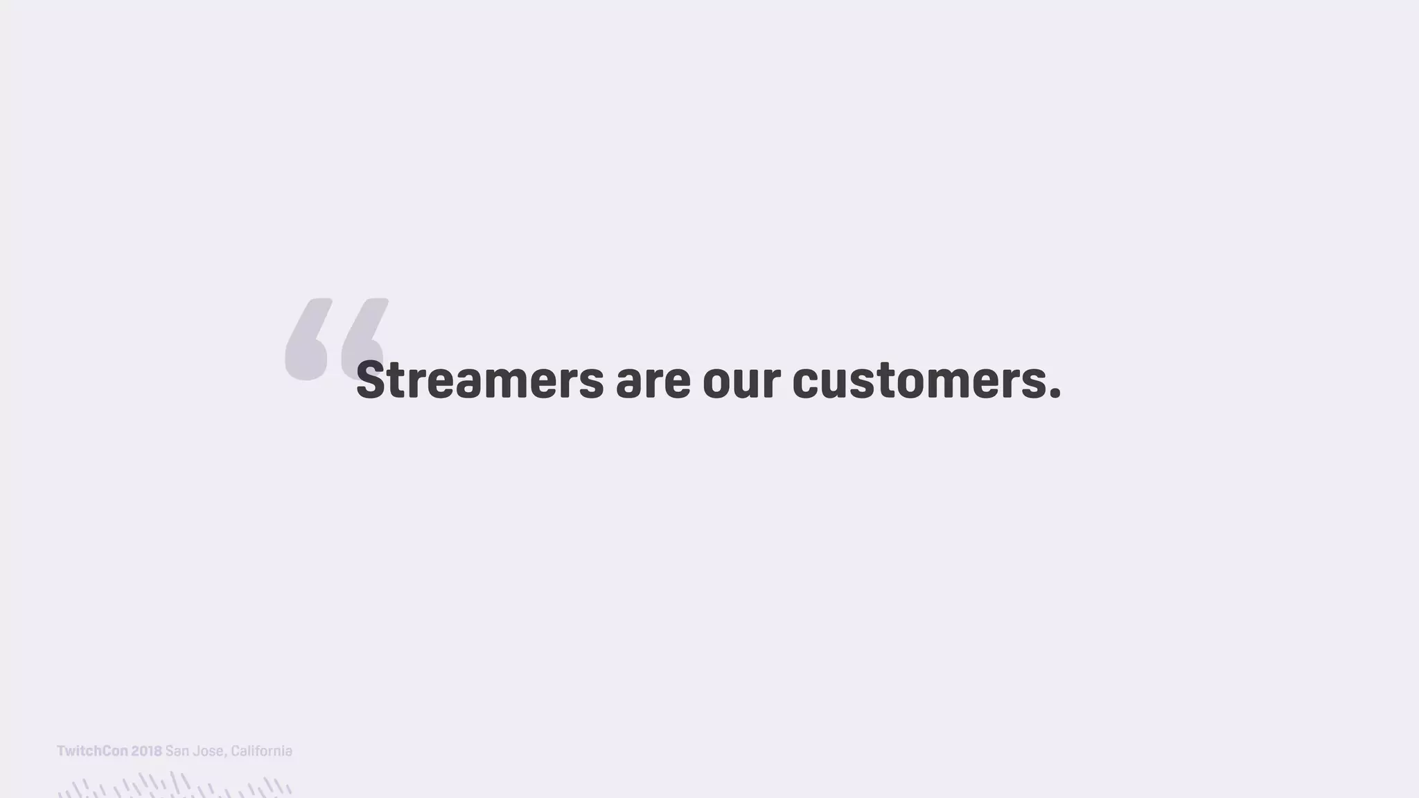 TwitchCon 2018 San Jose, California
Streamers are our customers.
“
 