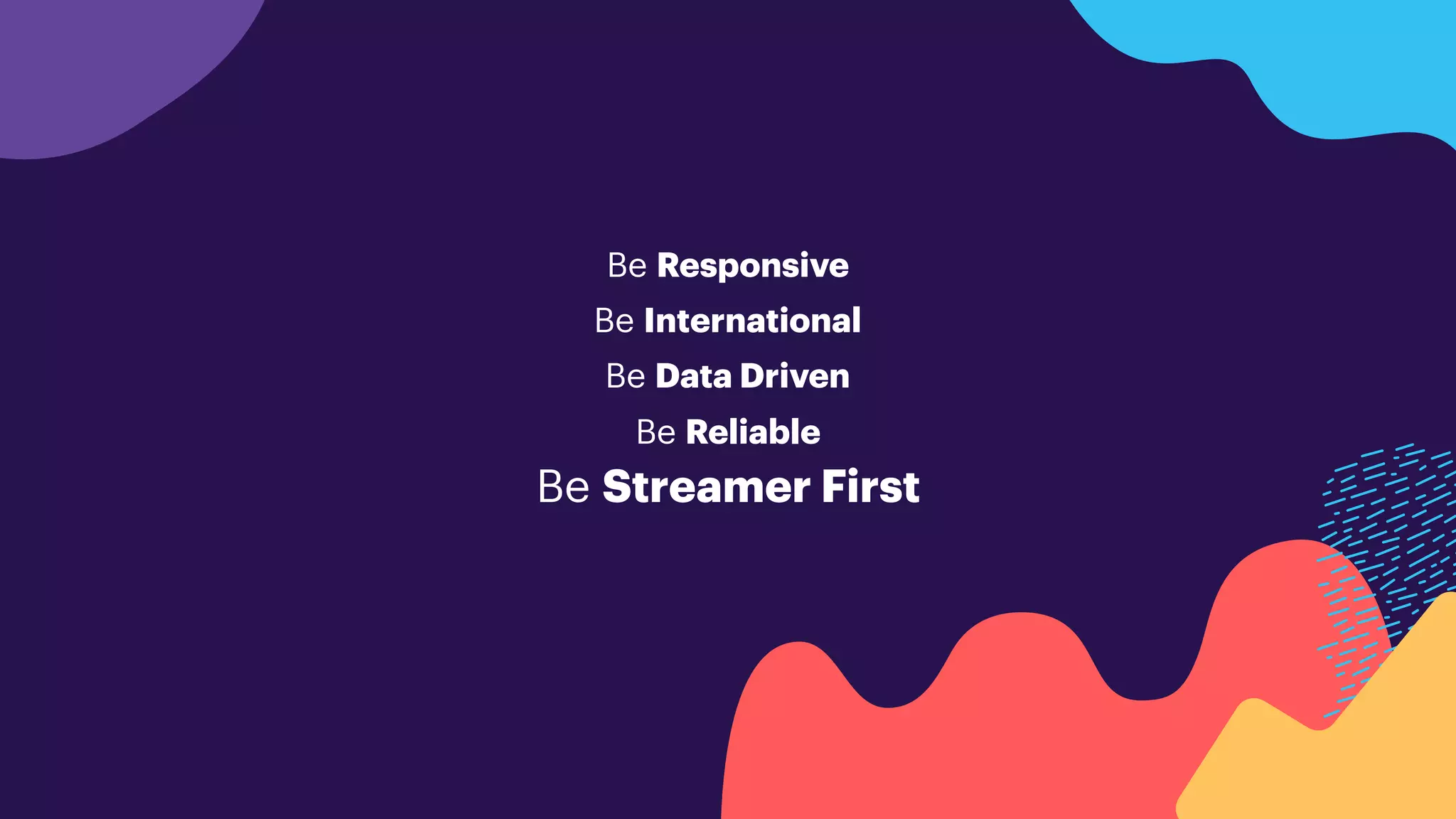 Be Responsive
Be International
Be Data Driven
Be Reliable
Be Streamer First
 
