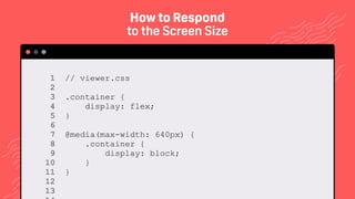 TwitchCon 2018 San Jose, California
// viewer.css
.container {
display: flex;
}
@media(max-width: 640px) {
.container {
display: block;
}
}
1 
2 
3 
4 
5 
6 
7 
8 
9 
10 
11 
12
13
How to Respond
to the Screen Size
 