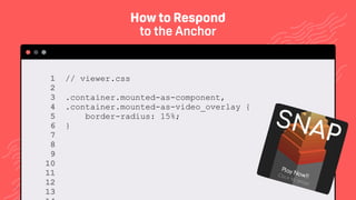 TwitchCon 2018 San Jose, California
// viewer.css
.container.mounted-as-component,
.container.mounted-as-video_overlay {
border-radius: 15%;
}
1 
2 
3 
4 
5 
6 
7 
8 
9 
10 
11 
12
13
How to Respond
to the Anchor
 