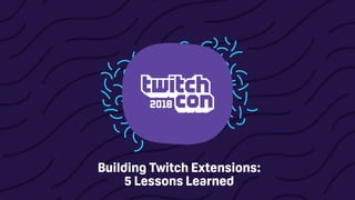 Building Twitch Extensions:
5 Lessons Learned
 