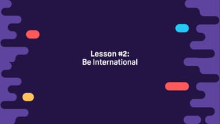 Lesson #2:
Be International
 