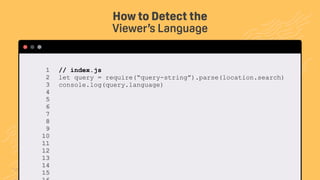 TwitchCon 2018 San Jose, California
// index.js
let query = require(“query-string”).parse(location.search)
console.log(query.language)
How to Detect the
Viewer’s Language
1 
2 
3 
4 
5 
6 
7 
8 
9 
10 
11 
12
13
14
15
 