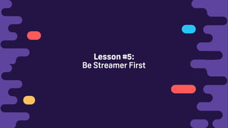 Lesson #5:
Be Streamer First
 