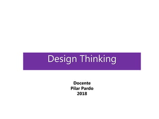 Design Thinking
Docente
Pilar Pardo
2018
 