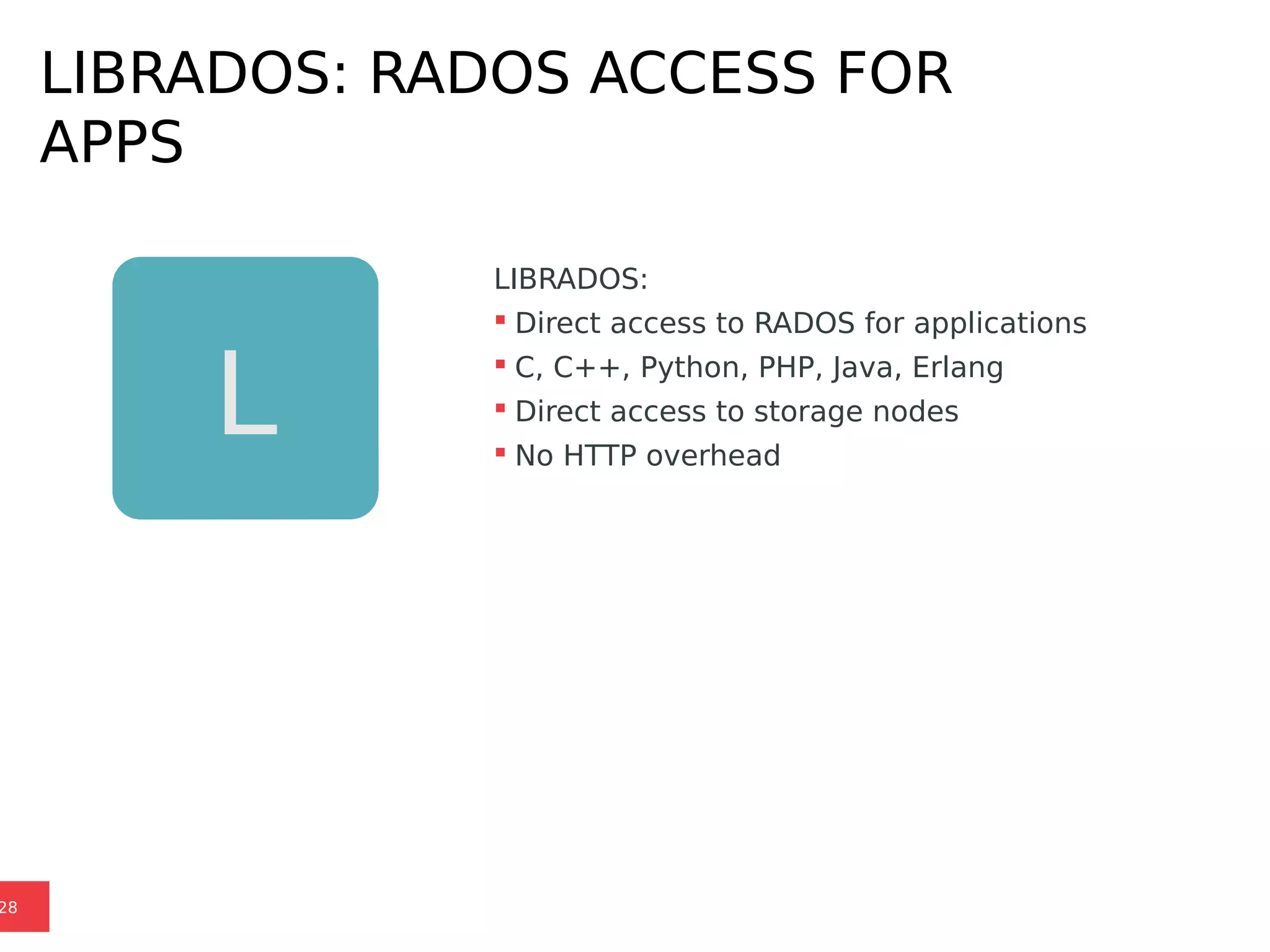 L
LIBRADOS: RADOS ACCESS FOR
APPS
28
LIBRADOS:
 Direct access to RADOS for applications
 C, C++, Python, PHP, Java, Erlang
 Direct access to storage nodes
 No HTTP overhead
 
