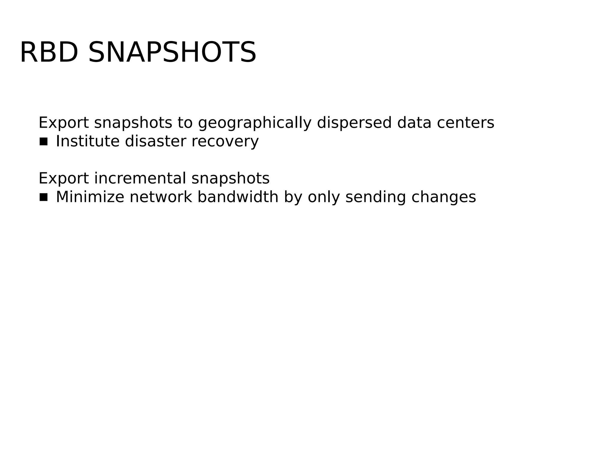 Export snapshots to geographically dispersed data centers
▪ Institute disaster recovery
Export incremental snapshots
▪ Minimize network bandwidth by only sending changes
RBD SNAPSHOTS
 