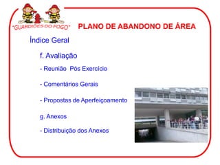 PLANO DE ABANDONO DE ÁREA
Índice Geral
f. Avaliação
- Reunião Pós Exercício
- Comentários Gerais
- Propostas de Aperfeiçoamento
g. Anexos
- Distribuição dos Anexos
 
