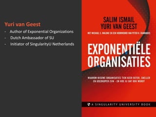 Yuri van Geest
- Author of Exponential Organizations
- Dutch Ambassador of SU
- Initiator of SingularityU Netherlands
 