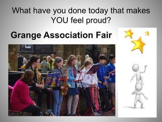What have you done today that makes
YOU feel proud?
Grange Association Fair
 