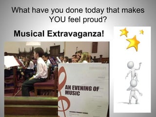 What have you done today that makes
YOU feel proud?
Musical Extravaganza!
 