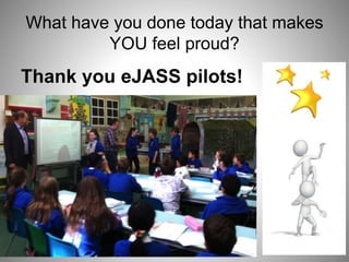 What have you done today that makes
YOU feel proud?
Thank you eJASS pilots!
 