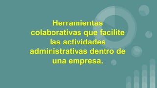 Herramientas
colaborativas que facilite
las actividades
administrativas dentro de
una empresa.
 