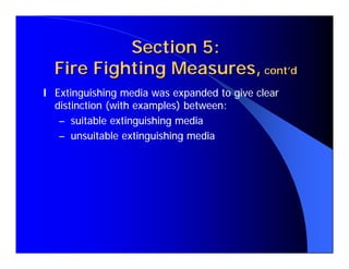 Section 5:
  Fire Fighting Measures, cont’d
l Extinguishing media was expanded to give clear
  distinction (with examples) between:
   – suitable extinguishing media
   – unsuitable extinguishing media
 