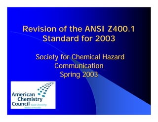Revision of the ANSI Z400.1
     Standard for 2003

   Society for Chemical Hazard
         Communication
           Spring 2003
 