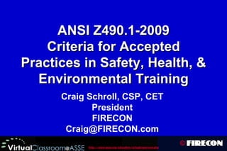 ANSI Z490.1-2009 Criteria for Accepted Practices in Safety, Health, & Environmental Training Craig Schroll, CSP, CET President FIRECON [email_address] 