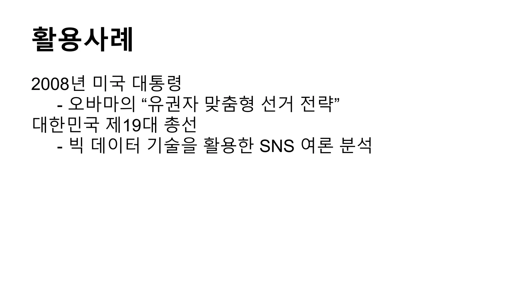 활용사례
2008년 미국 대통령
- 오바마의 “유권자 맞춤형 선거 전략”
대한민국 제19대 총선
- 빅 데이터 기술을 활용한 SNS 여론 분석
 
