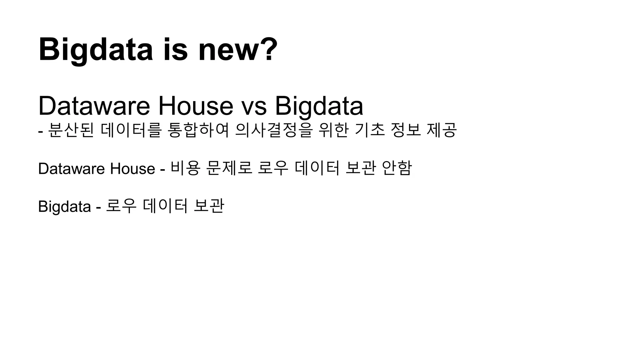 Bigdata is new?
Dataware House vs Bigdata
- 분산된 데이터를 통합하여 의사결정을 위한 기초 정보 제공
Dataware House - 비용 문제로 로우 데이터 보관 안함
Bigdata - 로우 데이터 보관
 