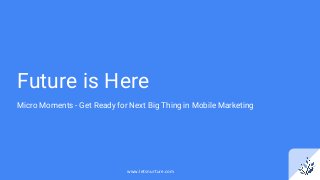 Future is Here
Micro Moments - Get Ready for Next Big Thing in Mobile Marketing
www.letsnurture.com
 