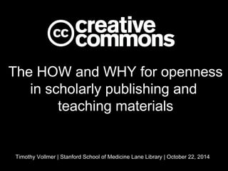 The HOW and WHY for 
openness in scholarly 
publishing and 
teaching materials 
Timothy Vollmer | Stanford School of Medicine Lane Library | October 22, 2014 
 
