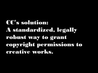 CC’s solution: 
A standardized, legally 
robust way to grant 
copyright permissions to 
creative works. 
 