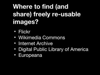 Where to find (and share) 
freely re-usable images? 
• Flickr 
• Wikimedia Commons 
• Internet Archive 
• Digital Public Library of America 
• Europeana 
 