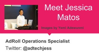 Meet Jessica
Matos
AdRoll Operations Specialist
Twitter: @adtechjess
Images by Yemi Adewunmi
 