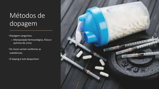 Métodos de
dopagem
•Dopagem sanguínea:
o Manipulação farmacológica, física e
química da urina;
•Os riscos variam conforme as
substâncias;
•O doping é anti desportivo!
 