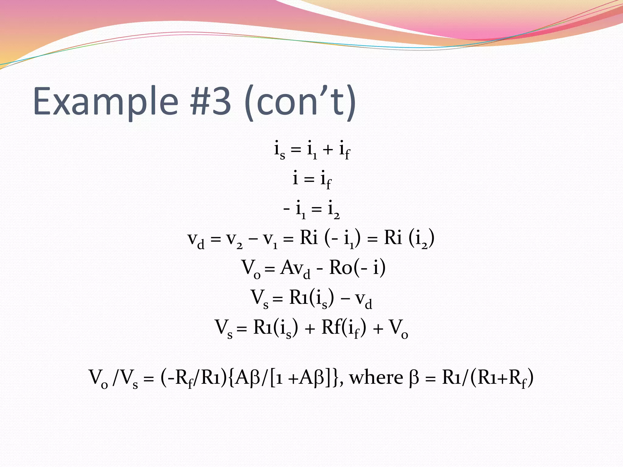 Example #3 (con’t)
is = i1 + if
i = if
- i1 = i2
vd = v2 – v1 = Ri (- i1) = Ri (i2)
Vo = Avd - Ro(- i)
Vs = R1(is) – vd
Vs = R1(is) + Rf(if) + Vo
Vo /Vs = (-Rf/R1){Ab/[1 +Ab]}, where b = R1/(R1+Rf)
 