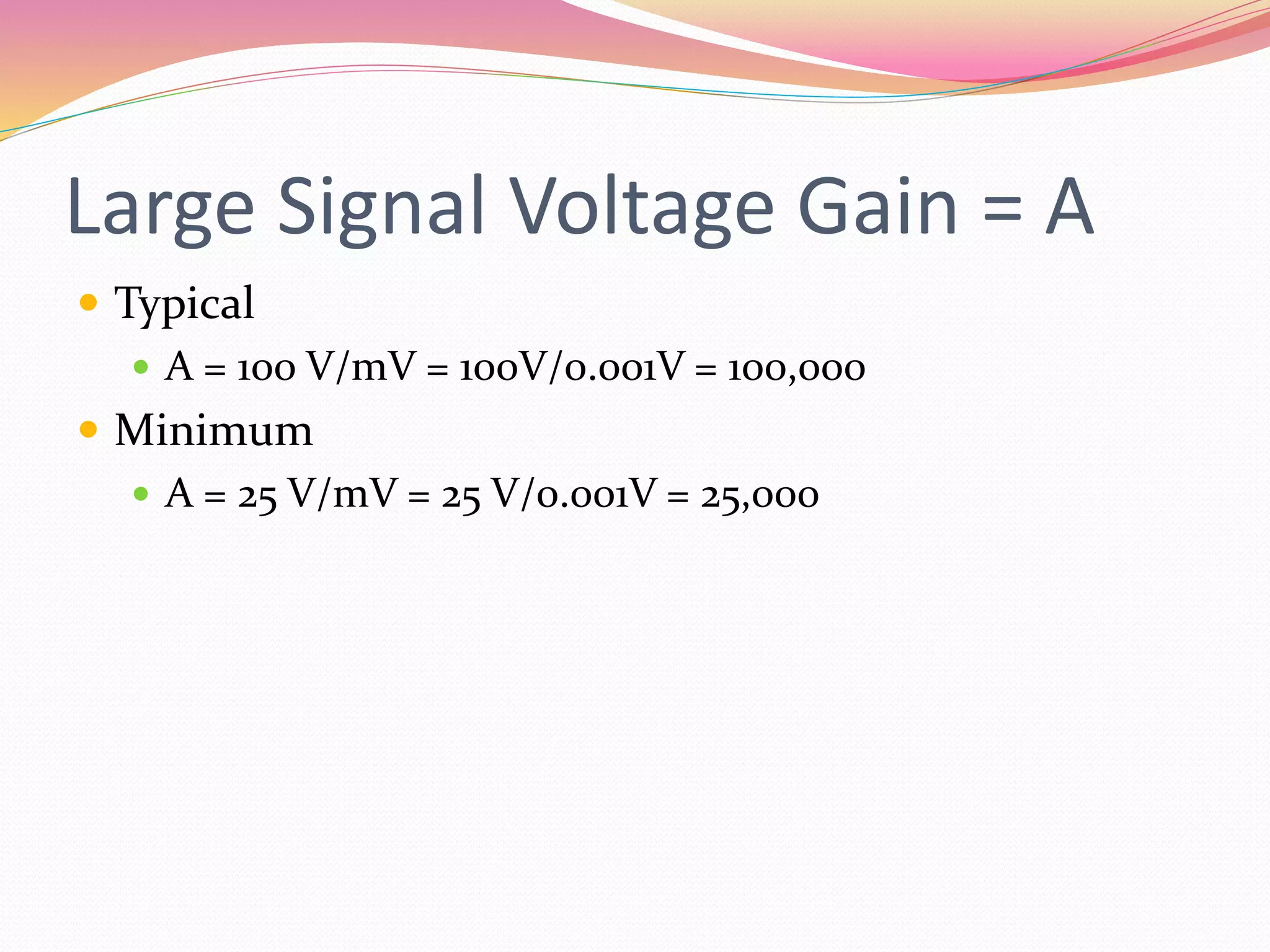 Large Signal Voltage Gain = A
 Typical
 A = 100 V/mV = 100V/0.001V = 100,000
 Minimum
 A = 25 V/mV = 25 V/0.001V = 25,000
 