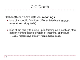 Cell Death
Cell death can have different meanings:
 loss of a specific function - differentiated cells
muscle, secretory cells)
(nerve,
 loss of the ability to divide - proliferating cells such as stem
cells in hematopoietic system or intestinal epithelium
 loss of reproductive integrity - “reproductive death”
3
 
