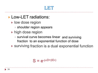 LET
 Low-LET radiations:
 low dose region
 shoulder region appears
 high dose region
 survival curve becomes linear and surviving
fraction
 surviving
to an exponential function of dose
fraction is a dual exponential function
e-( D+ D2)S =
34
 