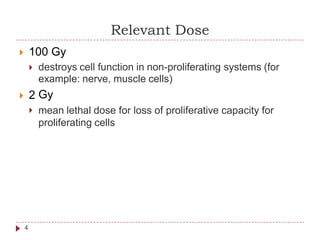 Relevant Dose
 100 Gy
destroys cell function in non-proliferating
example: nerve, muscle cells)
Gy
systems (for
 2
 mean lethal dose for loss of proliferative capacity for
proliferating cells
4
 