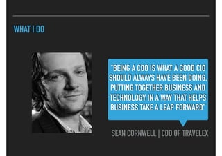 WHAT I DO
“BEING A CDO IS WHAT A GOOD CIO
SHOULD ALWAYS HAVE BEEN DOING,
PUTTING TOGETHER BUSINESS AND
TECHNOLOGY IN A WAY...