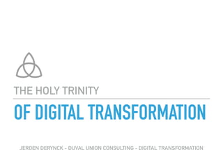 OF DIGITAL TRANSFORMATION
THE HOLY TRINITY
JEROEN DERYNCK - DUVAL UNION CONSULTING - DIGITAL TRANSFORMATION
 